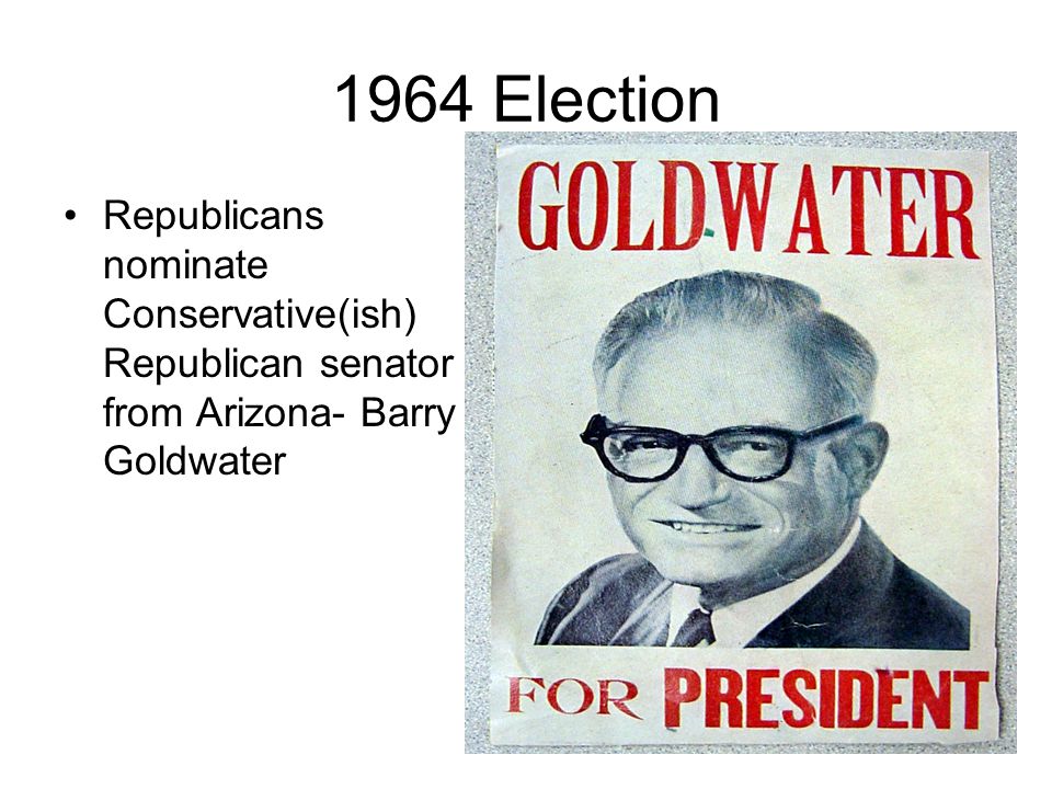 1964 Election Republicans nominate Conservative(ish) Republican senator from Arizona- Barry Goldwater.