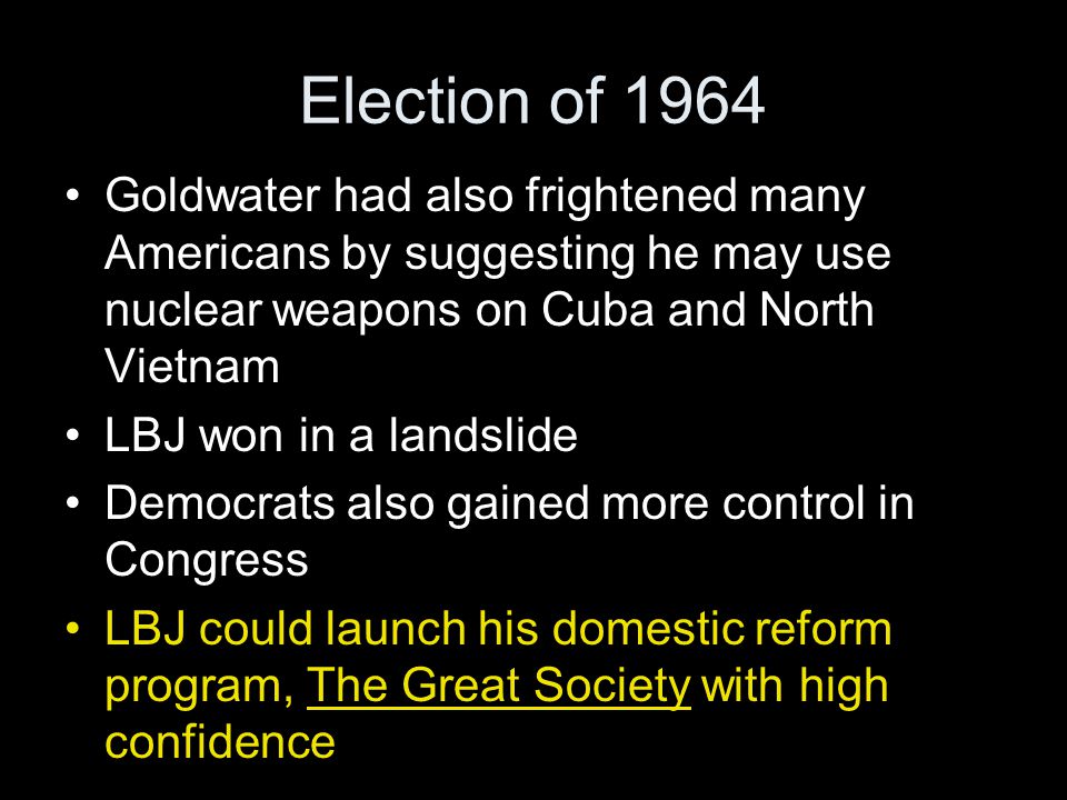 Election of 1964 Goldwater had also frightened many Americans by suggesting he may use nuclear weapons on Cuba and North Vietnam.