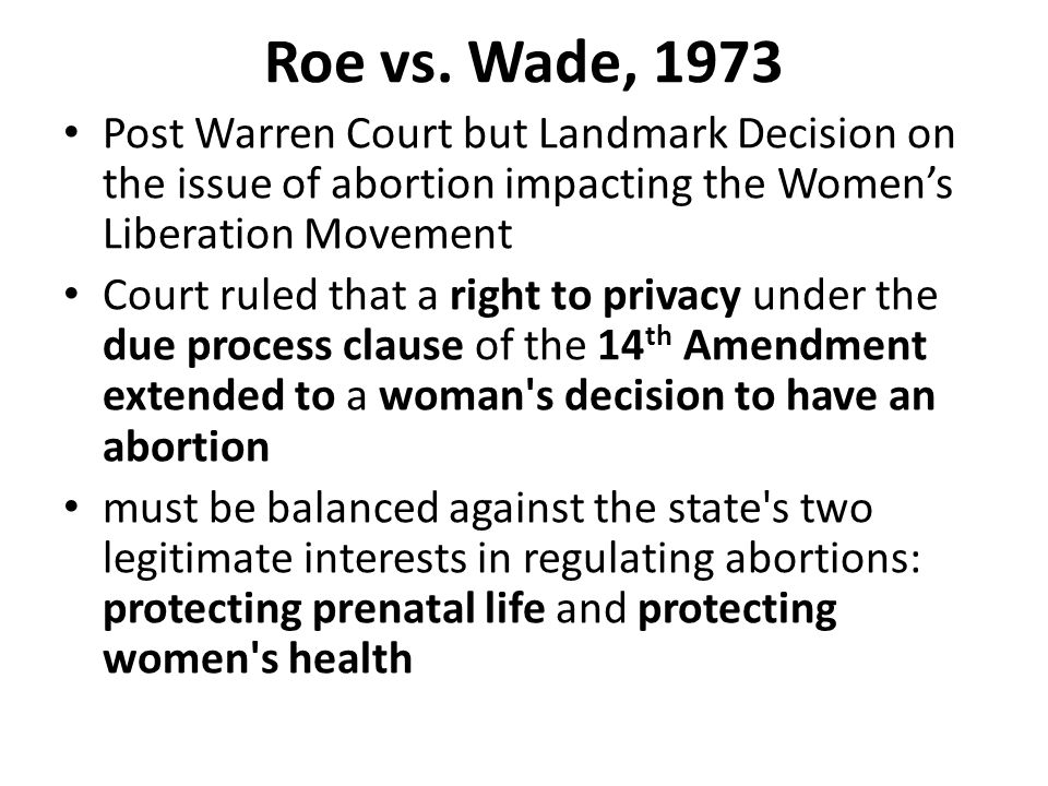 Roe vs. Wade, 1973 Post Warren Court but Landmark Decision on the issue of abortion impacting the Women’s Liberation Movement.
