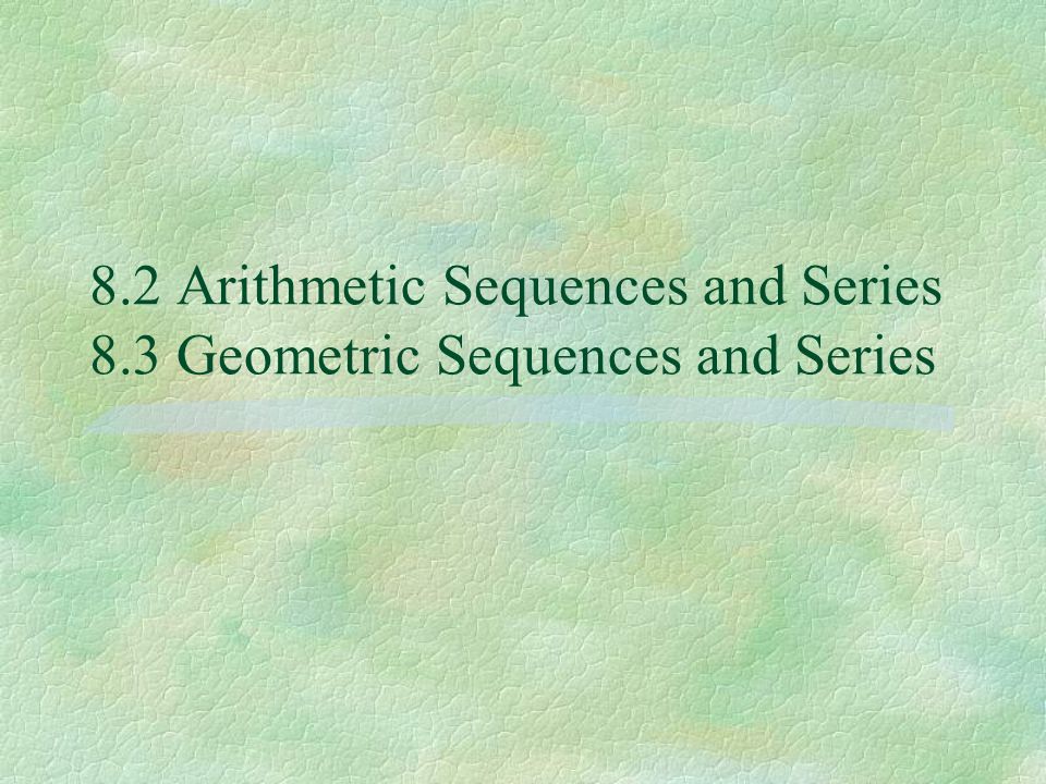 8.2 Arithmetic Sequences and Series 8.3 Geometric Sequences and Series