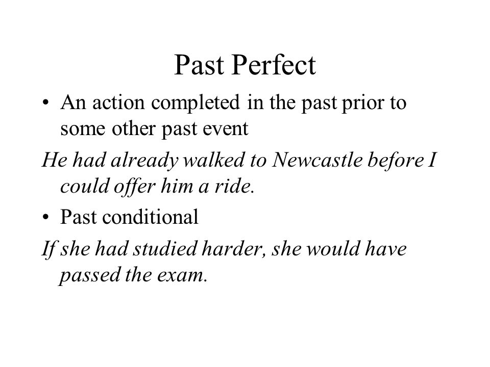 Past Perfect An action completed in the past prior to some other past event. He had already walked to Newcastle before I could offer him a ride.