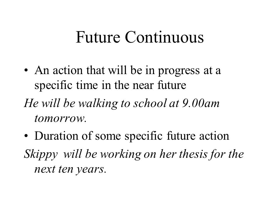 Future Continuous An action that will be in progress at a specific time in the near future. He will be walking to school at 9.00am tomorrow.