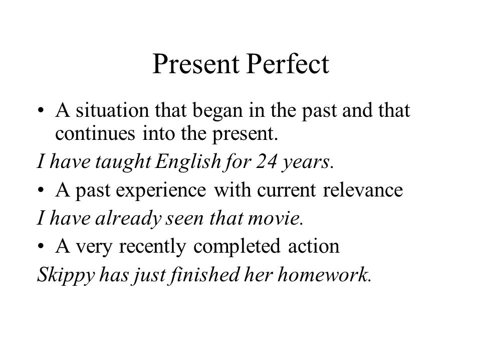 Present Perfect A situation that began in the past and that continues into the present. I have taught English for 24 years.