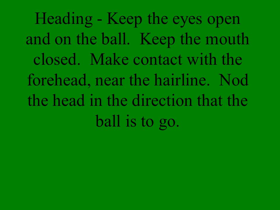 Heading - Keep the eyes open and on the ball. Keep the mouth closed