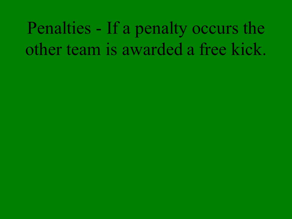 Penalties - If a penalty occurs the other team is awarded a free kick.