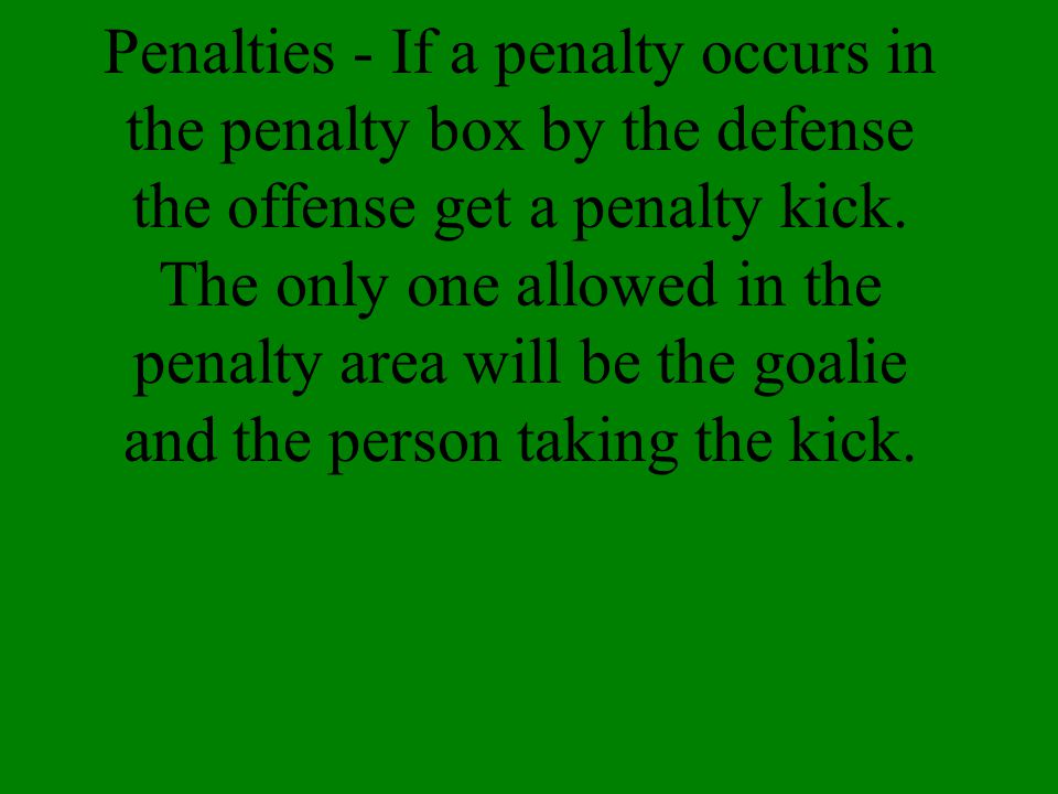 Penalties - If a penalty occurs in the penalty box by the defense the offense get a penalty kick.