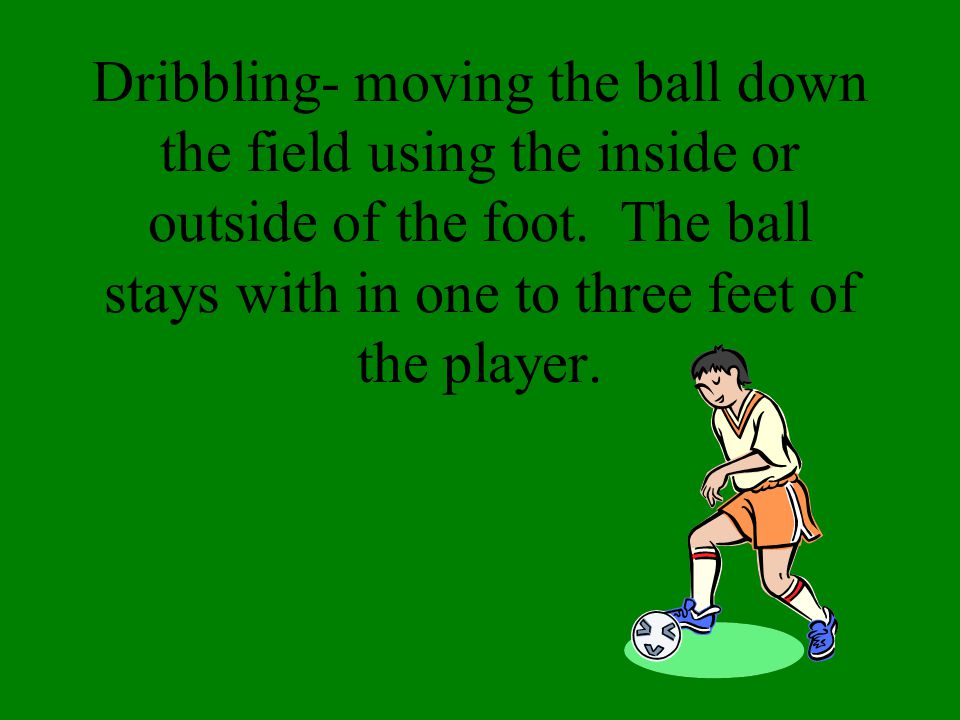 Dribbling- moving the ball down the field using the inside or outside of the foot.