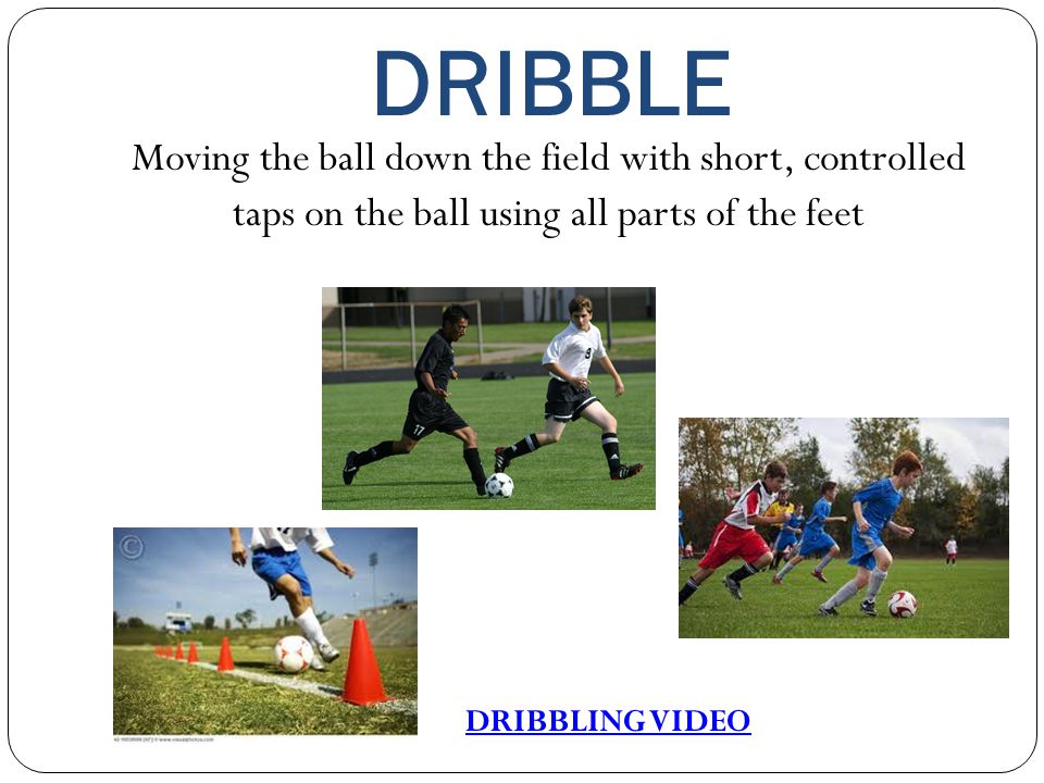 DRIBBLE Moving the ball down the field with short, controlled taps on the ball using all parts of the feet