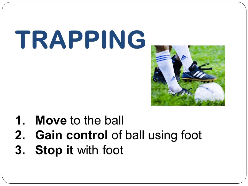 TRAPPING Move to the ball Gain control of ball using foot