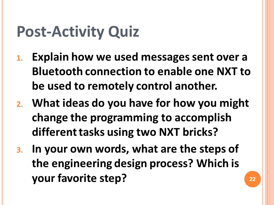 Post-Activity Quiz Explain how we used messages sent over a Bluetooth connection to enable one NXT to be used to remotely control another.
