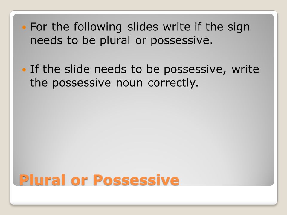 For the following slides write if the sign needs to be plural or possessive.
