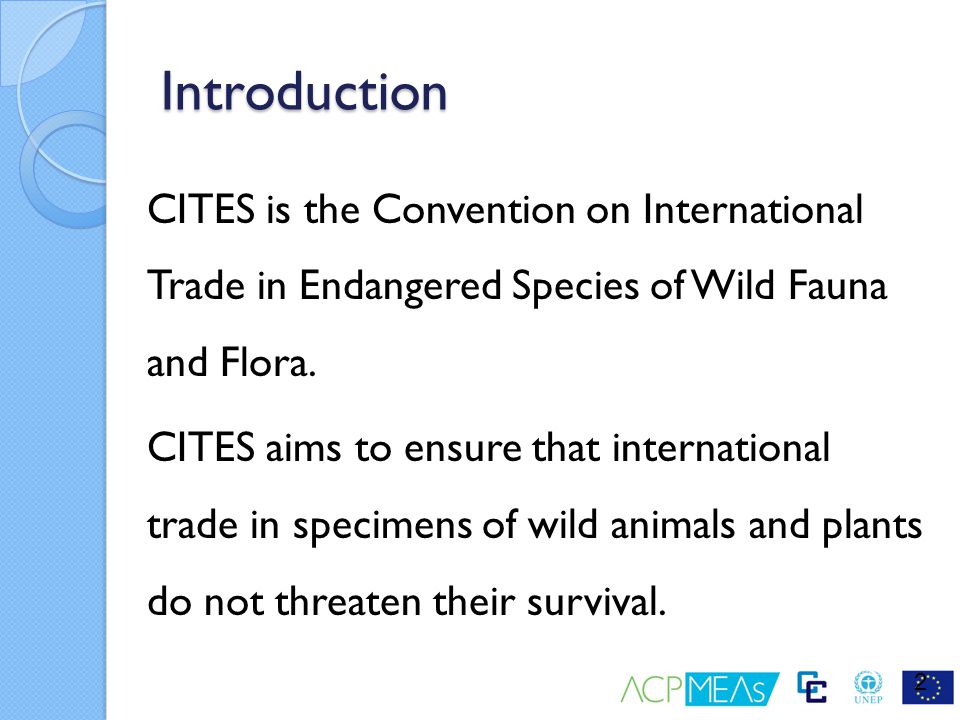 Introduction CITES is the Convention on International Trade in Endangered Species of Wild Fauna and Flora.