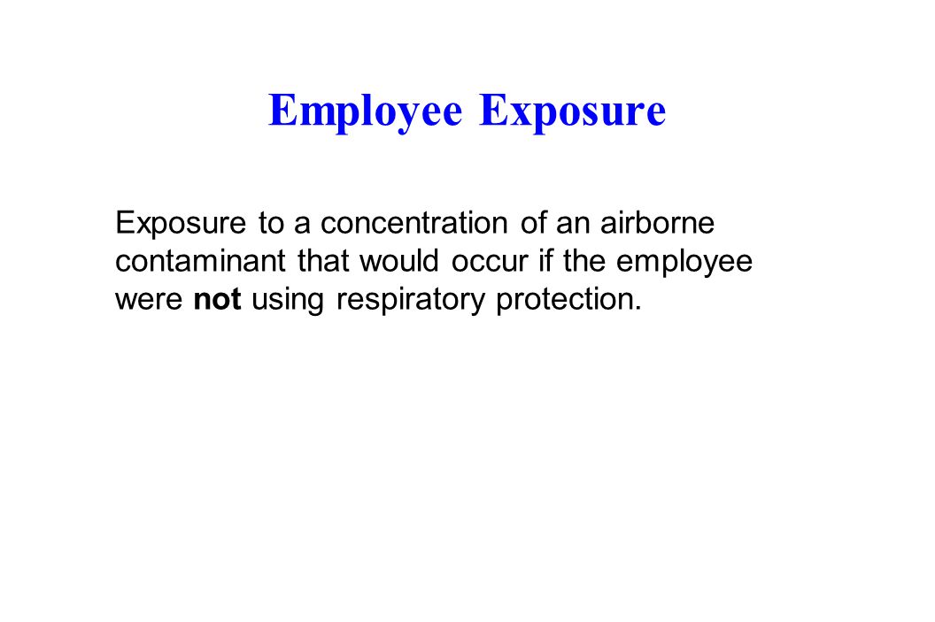 Employee Exposure Exposure to a concentration of an airborne contaminant that would occur if the employee were not using respiratory protection.