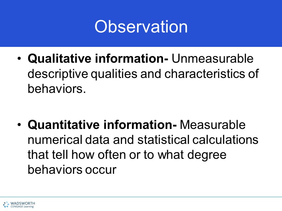 Observation Qualitative information- Unmeasurable descriptive qualities and characteristics of behaviors.