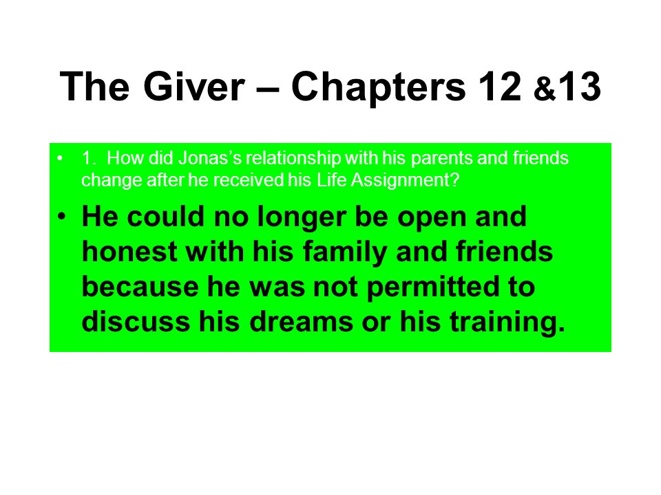 The Giver – Chapters 12 &13 1. How did Jonas’s relationship with his parents and friends change after he received his Life Assignment