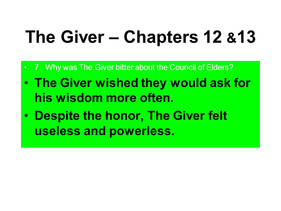 The Giver – Chapters 12 &13 7. Why was The Giver bitter about the Council of Elders The Giver wished they would ask for his wisdom more often.