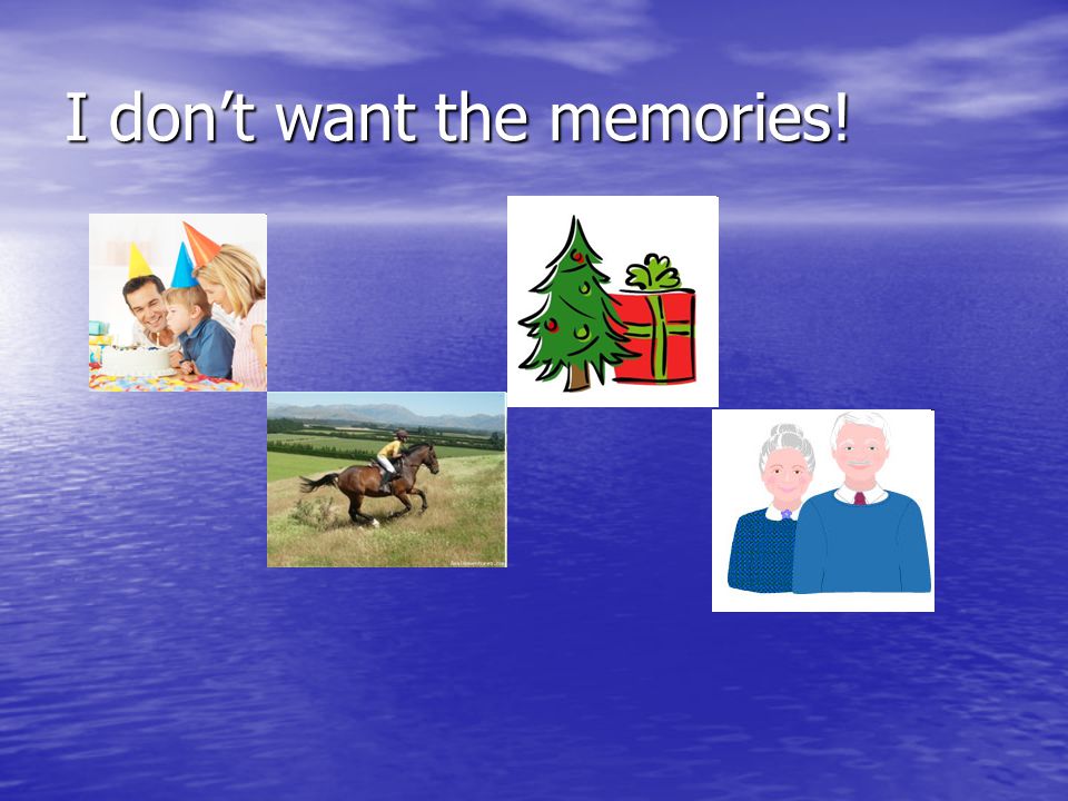I don’t want the memories!
