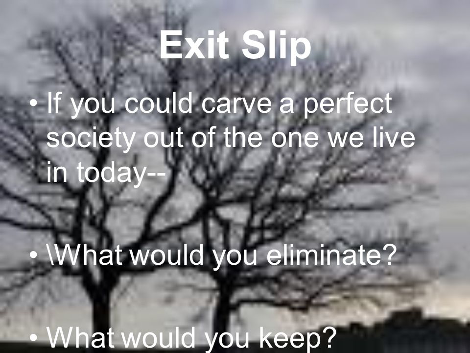 Exit Slip If you could carve a perfect society out of the one we live in today-- \What would you eliminate