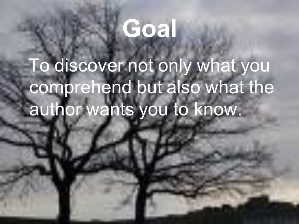 Goal To discover not only what you comprehend but also what the author wants you to know.