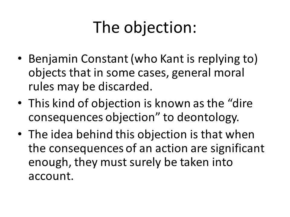 The objection: Benjamin Constant (who Kant is replying to) objects that in some cases, general moral rules may be discarded.