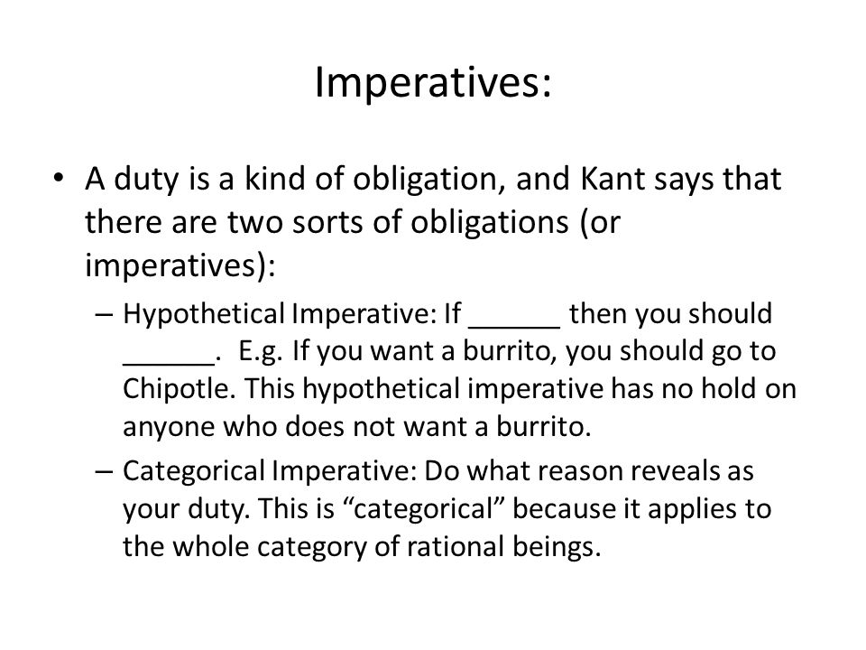 Imperatives: A duty is a kind of obligation, and Kant says that there are two sorts of obligations (or imperatives):
