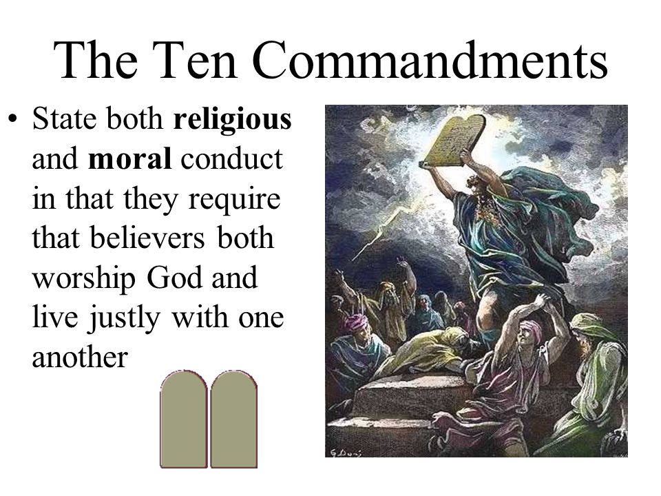 The Ten Commandments State both religious and moral conduct in that they require that believers both worship God and live justly with one another.
