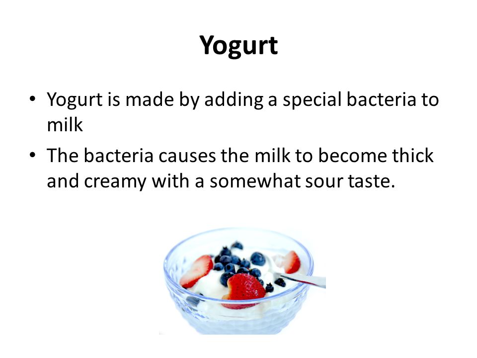 Yogurt Yogurt is made by adding a special bacteria to milk