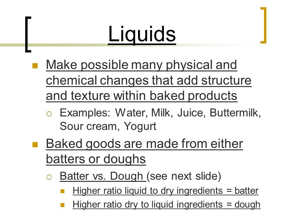 Liquids Make possible many physical and chemical changes that add structure and texture within baked products.