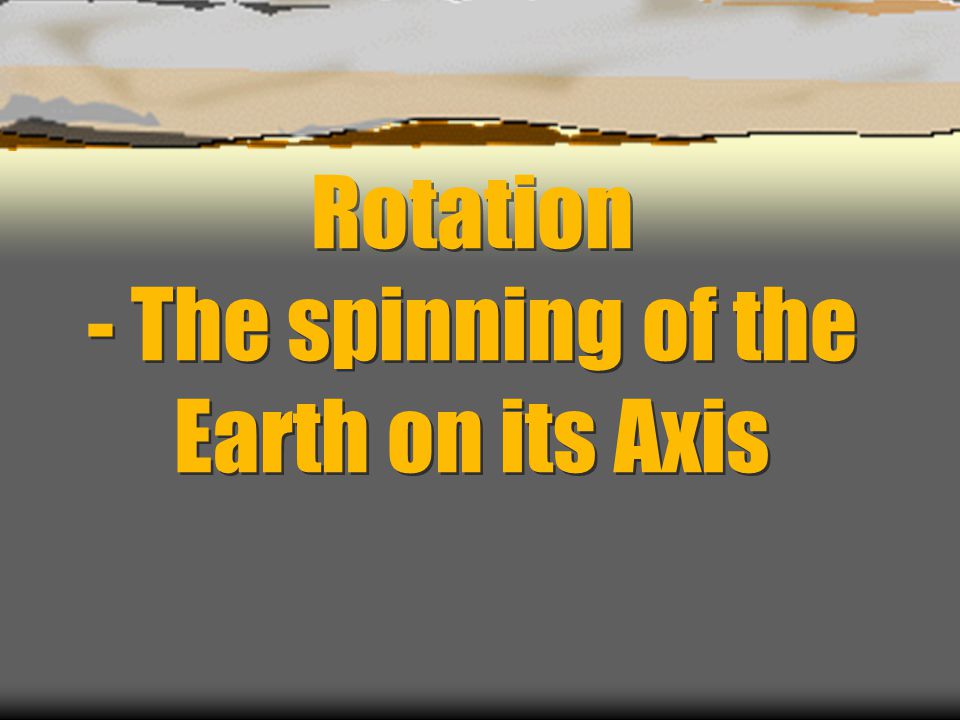 Rotation - The spinning of the Earth on its Axis