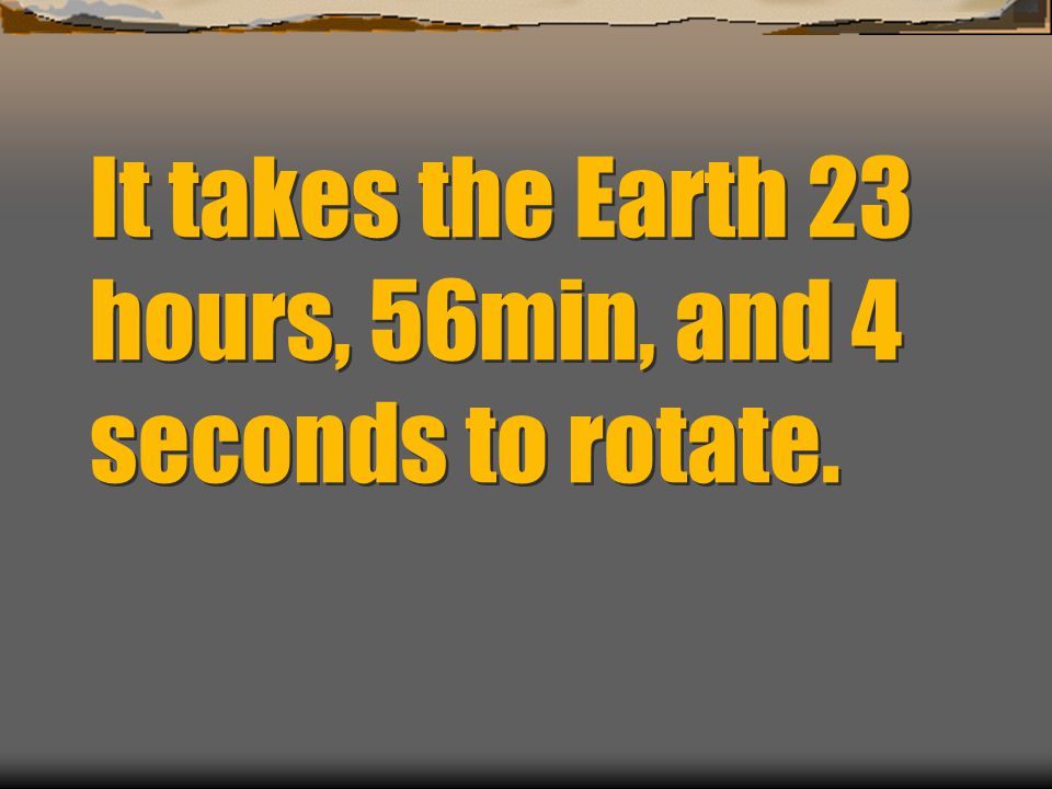 It takes the Earth 23 hours, 56min, and 4 seconds to rotate.