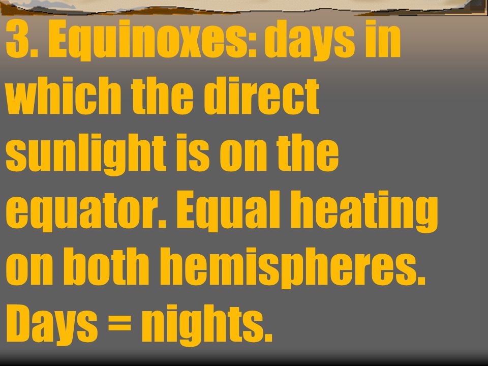 3. Equinoxes: days in which the direct sunlight is on the equator
