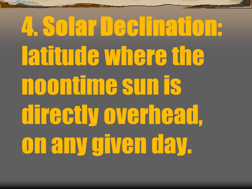 4. Solar Declination: latitude where the noontime sun is directly overhead, on any given day.