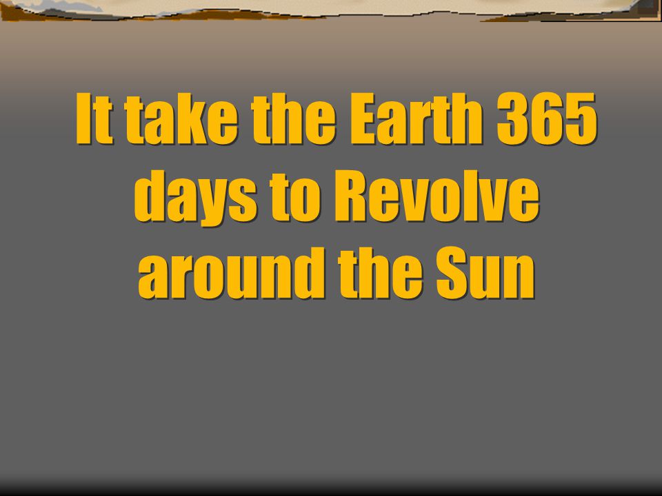 It take the Earth 365 days to Revolve around the Sun