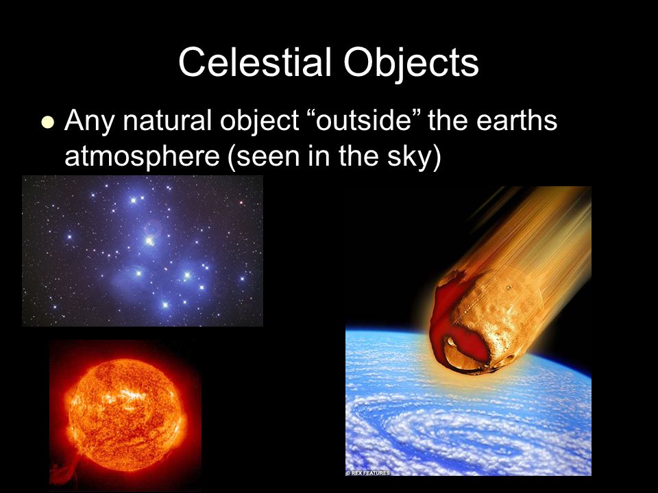 Celestial Objects Any natural object outside the earths atmosphere (seen in the sky)