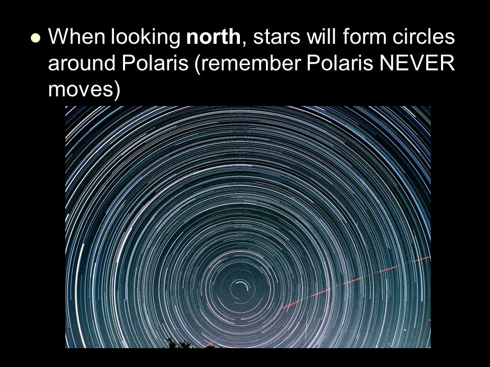 When looking north, stars will form circles around Polaris (remember Polaris NEVER moves)