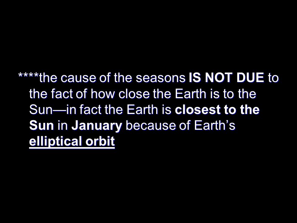 ****the cause of the seasons IS NOT DUE to the fact of how close the Earth is to the Sun—in fact the Earth is closest to the Sun in January because of Earth’s elliptical orbit