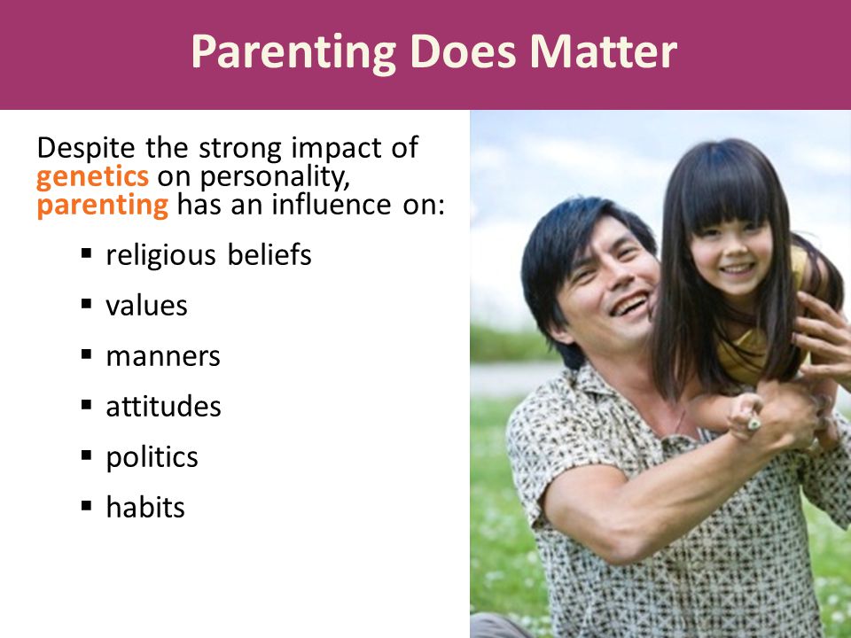 Parenting Does Matter Despite the strong impact of genetics on personality, parenting has an influence on: