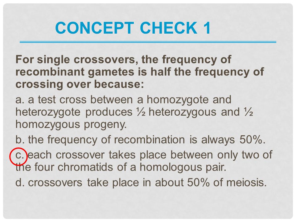 Concept Check 1 For single crossovers, the frequency of recombinant gametes is half the frequency of crossing over because: