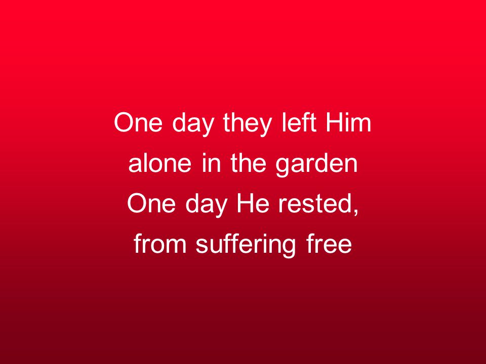 One day they left Him alone in the garden One day He rested, from suffering free