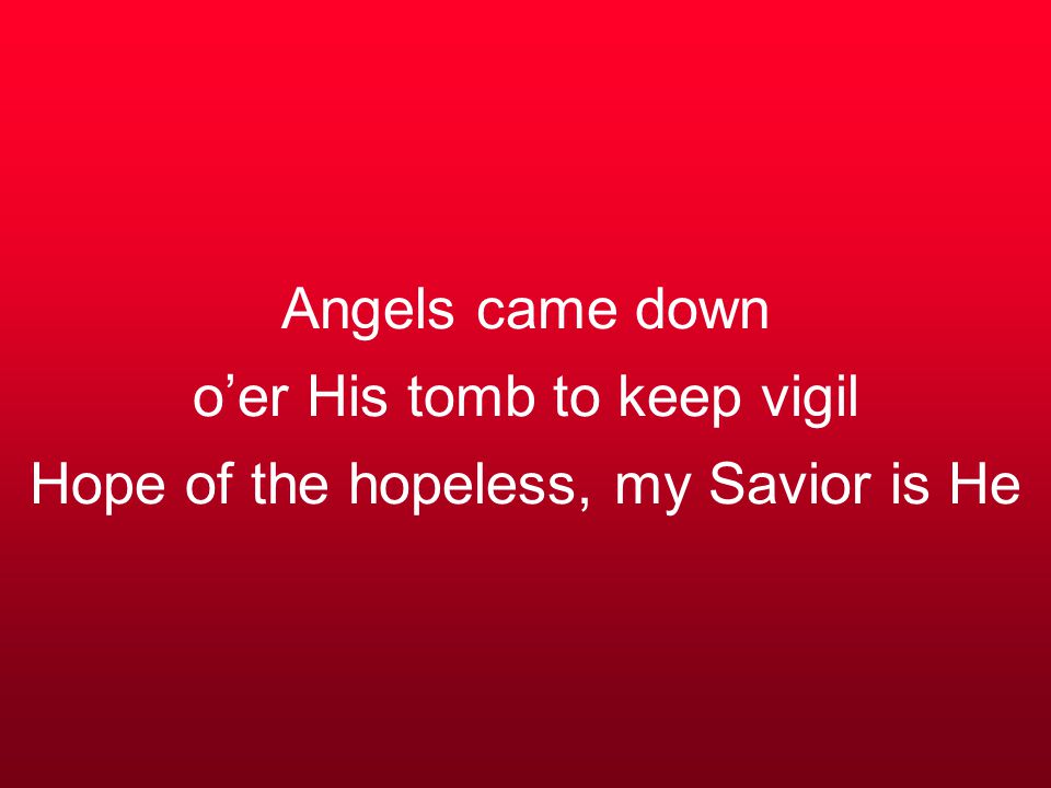 Angels came down o’er His tomb to keep vigil Hope of the hopeless, my Savior is He