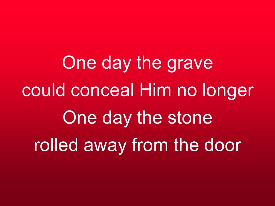 One day the grave could conceal Him no longer One day the stone rolled away from the door