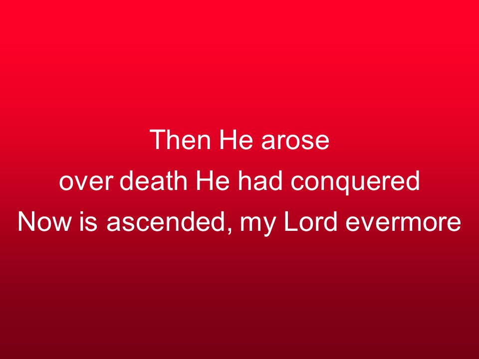 Then He arose over death He had conquered Now is ascended, my Lord evermore