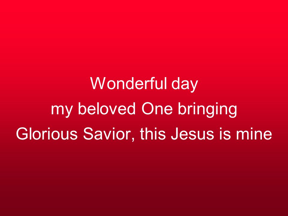 Wonderful day my beloved One bringing Glorious Savior, this Jesus is mine