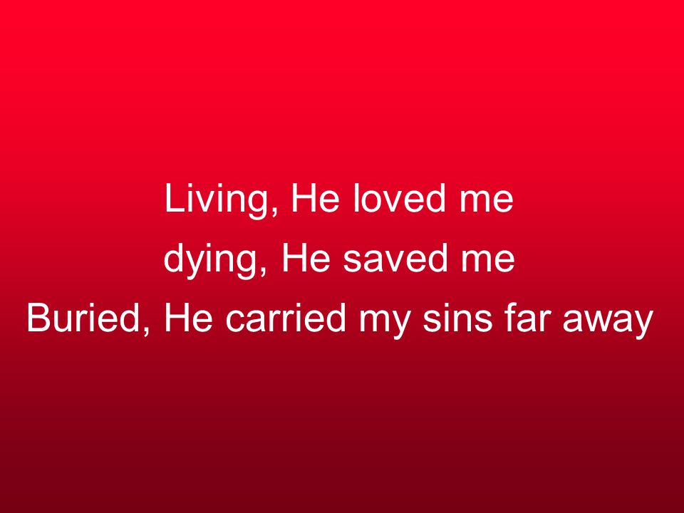 Living, He loved me dying, He saved me Buried, He carried my sins far away