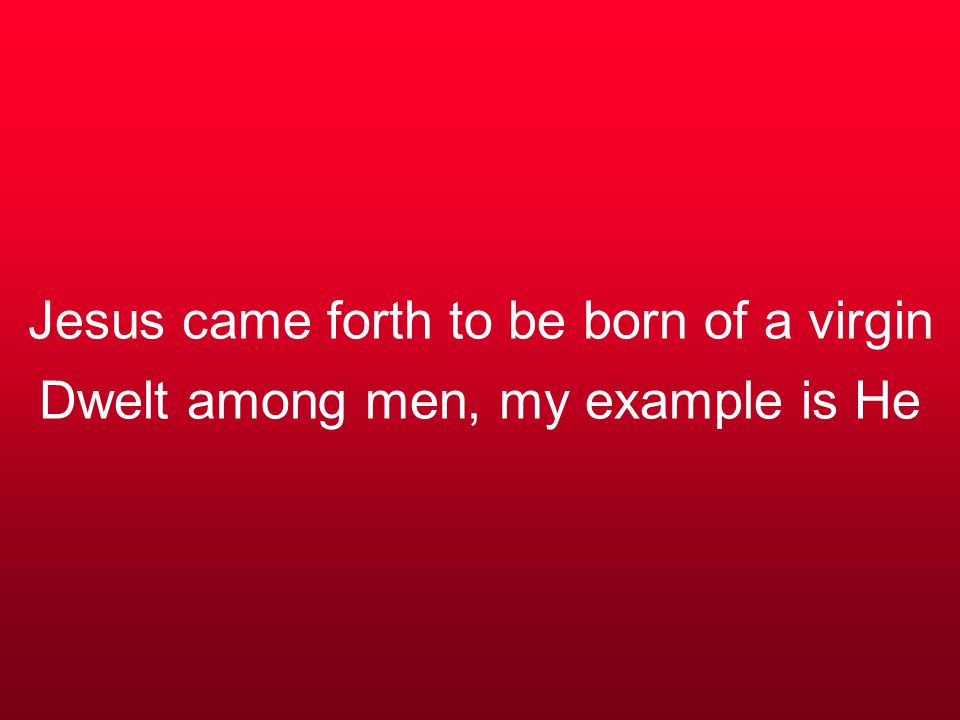 Jesus came forth to be born of a virgin Dwelt among men, my example is He