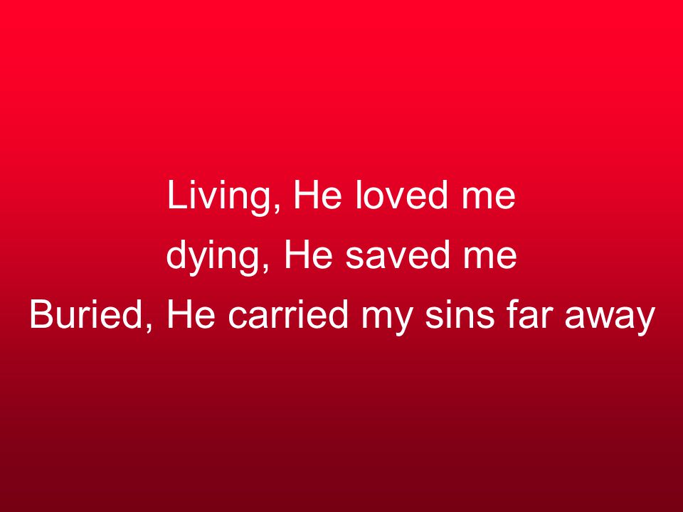Living, He loved me dying, He saved me Buried, He carried my sins far away
