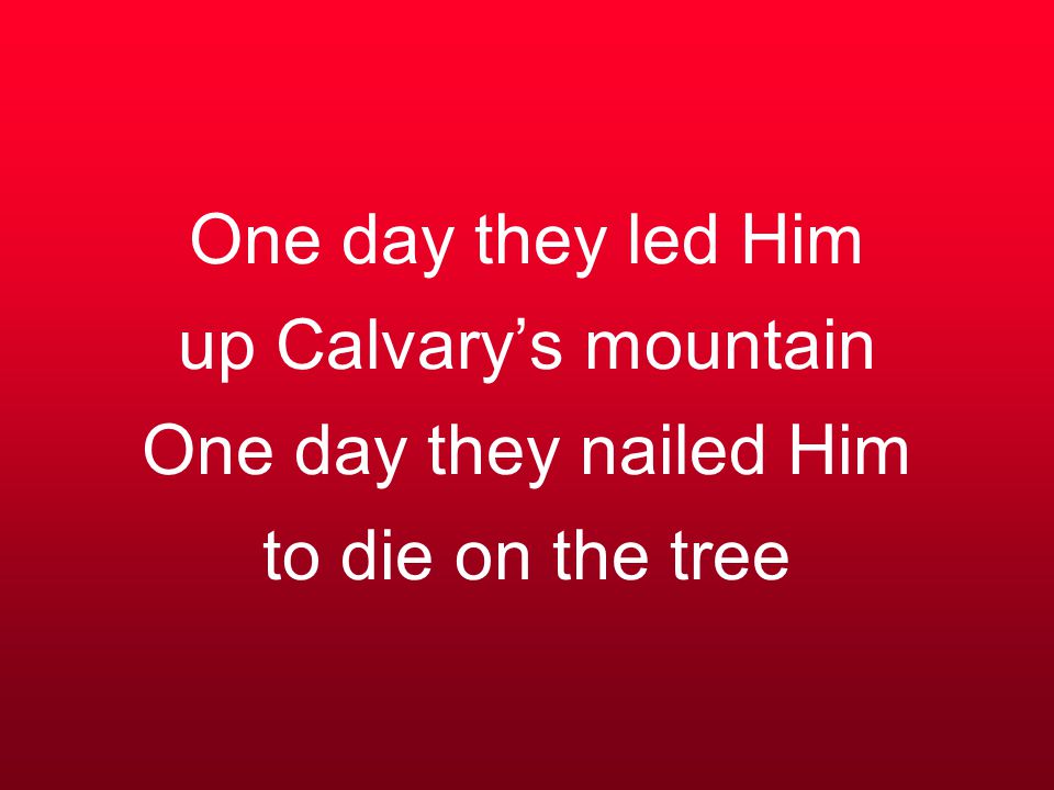 One day they led Him up Calvary’s mountain One day they nailed Him to die on the tree