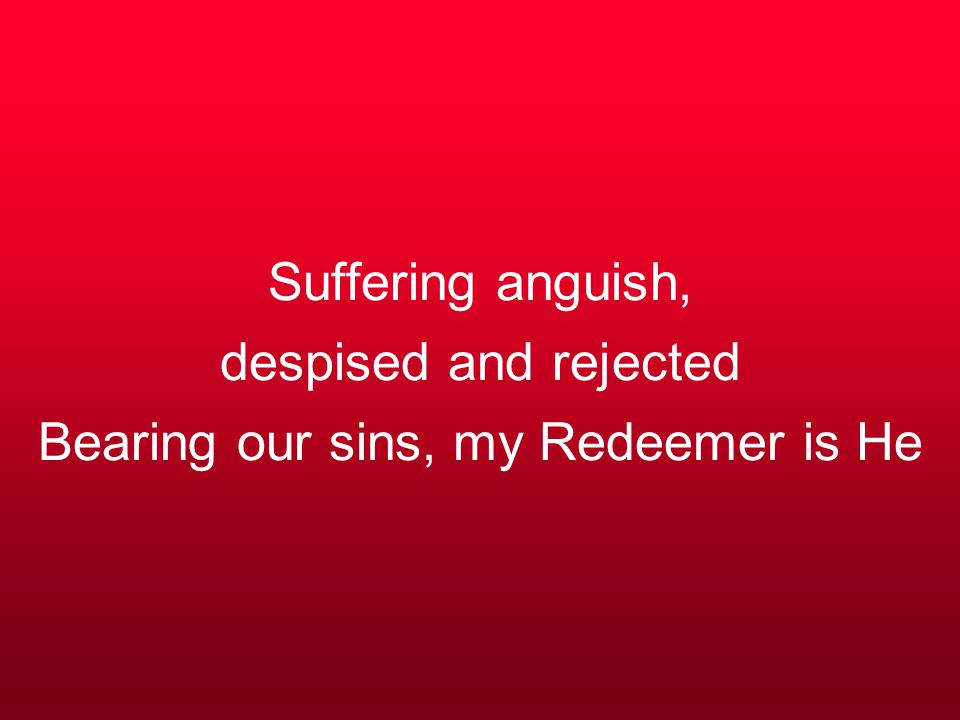 Suffering anguish, despised and rejected Bearing our sins, my Redeemer is He