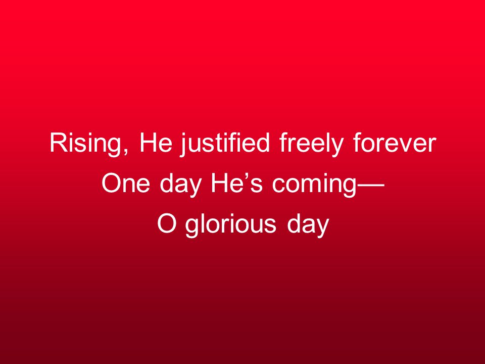 Rising, He justified freely forever One day He’s coming— O glorious day