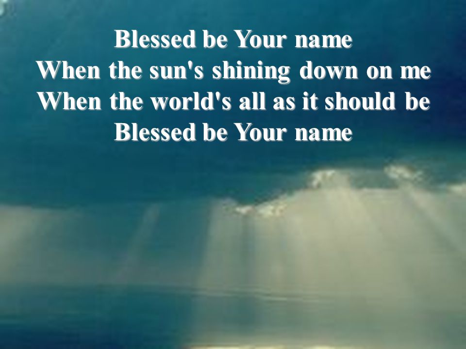Blessed be Your name When the sun s shining down on me When the world s all as it should be